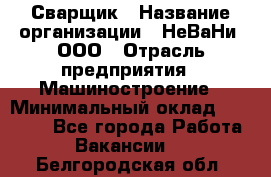 Сварщик › Название организации ­ НеВаНи, ООО › Отрасль предприятия ­ Машиностроение › Минимальный оклад ­ 70 000 - Все города Работа » Вакансии   . Белгородская обл.